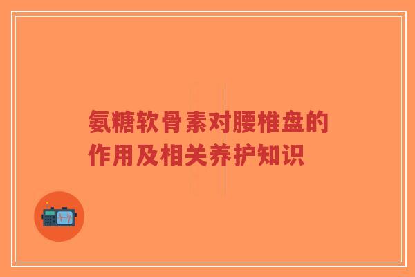 氨糖软骨素对腰椎盘的作用及相关养护知识-第1张图片-超越 氨糖软骨素对腰椎盘的作用及相关养护知识-第1张图片-超越