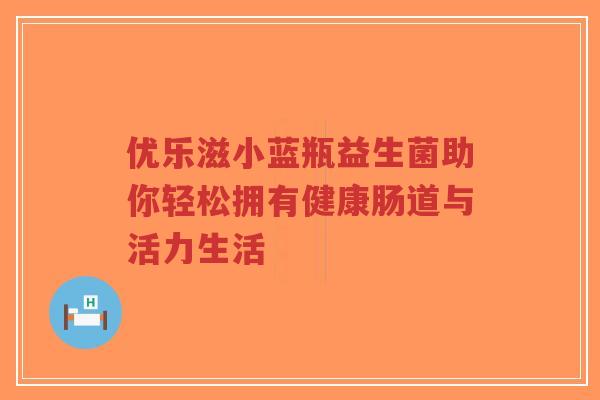 优乐滋小蓝瓶益生菌助你轻松拥有健康肠道与活力生活-第1张图片-超越 优乐滋小蓝瓶益生菌助你轻松拥有健康肠道与活力生活-第1张图片-超越