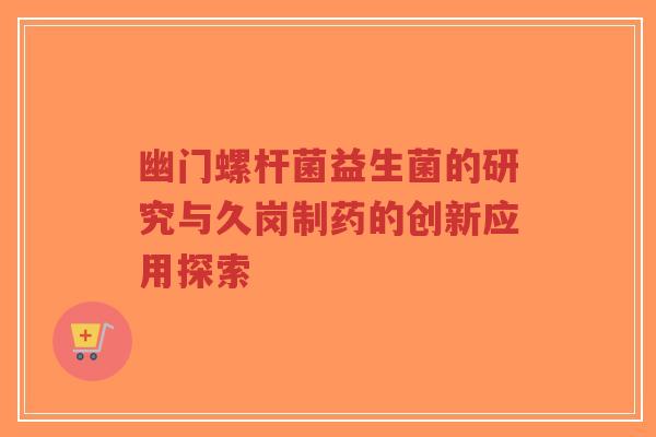 幽门螺杆菌益生菌的研究与久岗制药的创新应用探索-第1张图片-超越 幽门螺杆菌益生菌的研究与久岗制药的创新应用探索-第1张图片-超越