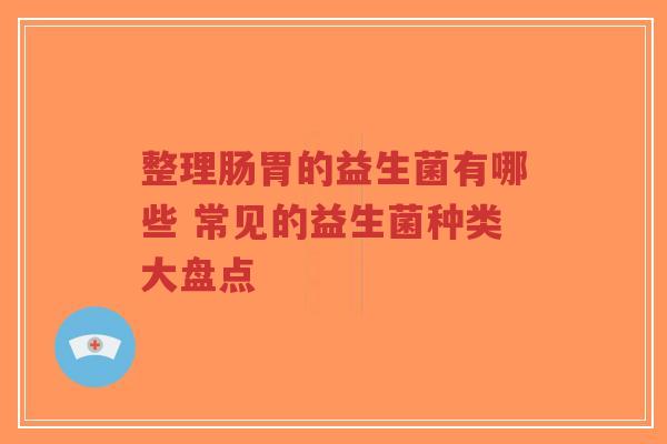 整理肠胃的益生菌有哪些 常见的益生菌种类大盘点-第1张图片-超越 整理肠胃的益生菌有哪些 常见的益生菌种类大盘点-第1张图片-超越