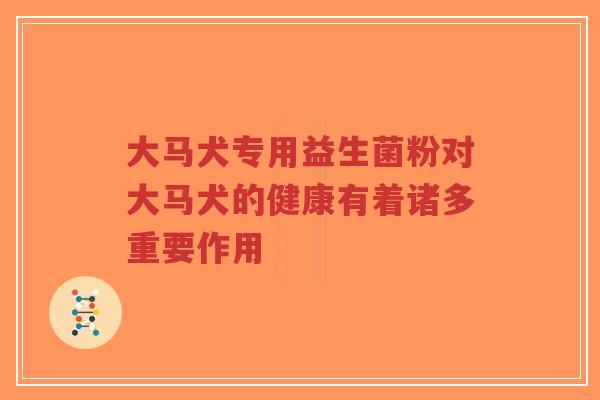 大马犬专用益生菌粉对大马犬的健康有着诸多重要作用-第1张图片-超越 大马犬专用益生菌粉对大马犬的健康有着诸多重要作用-第1张图片-超越