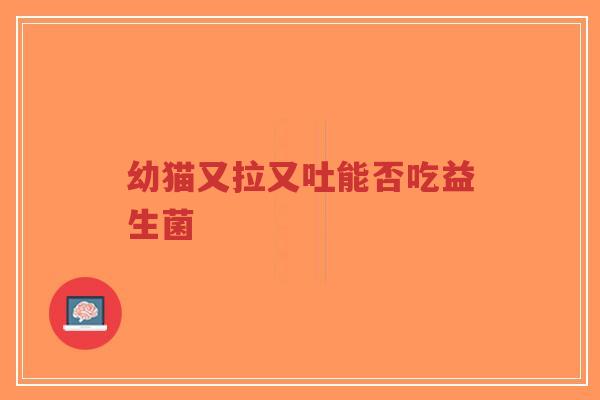 幼猫又拉又吐能否吃益生菌-第1张图片-超越 幼猫又拉又吐能否吃益生菌-第1张图片-超越