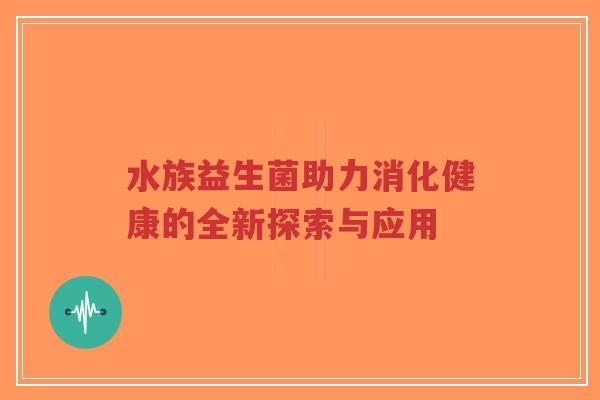 水族益生菌助力消化健康的全新探索与应用-第1张图片-超越 水族益生菌助力消化健康的全新探索与应用-第1张图片-超越