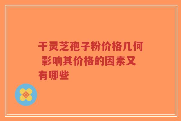 干灵芝孢子粉价格几何 影响其价格的因素又有哪些-第1张图片-超越 干灵芝孢子粉价格几何 影响其价格的因素又有哪些-第1张图片-超越