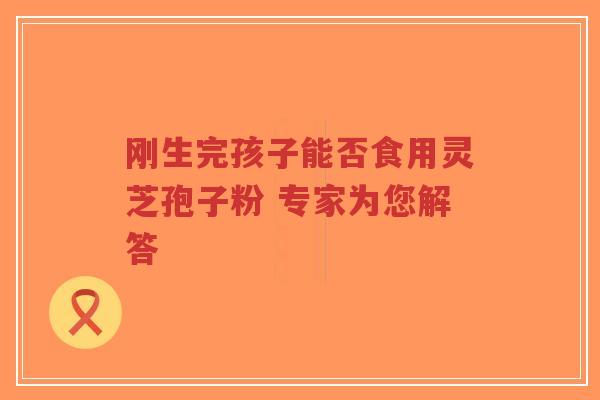 刚生完孩子能否食用灵芝孢子粉 专家为您解答-第1张图片-超越 刚生完孩子能否食用灵芝孢子粉 专家为您解答-第1张图片-超越