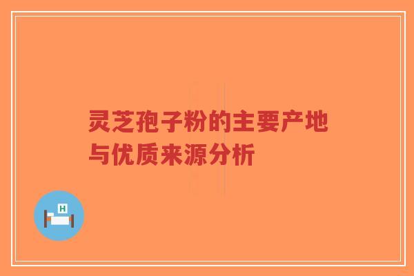 灵芝孢子粉的主要产地与优质来源分析-第1张图片-超越 灵芝孢子粉的主要产地与优质来源分析-第1张图片-超越