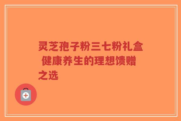 灵芝孢子粉三七粉礼盒 健康养生的理想馈赠之选-第1张图片-超越 灵芝孢子粉三七粉礼盒 健康养生的理想馈赠之选-第1张图片-超越
