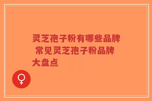 灵芝孢子粉有哪些品牌 常见灵芝孢子粉品牌大盘点-第1张图片-超越