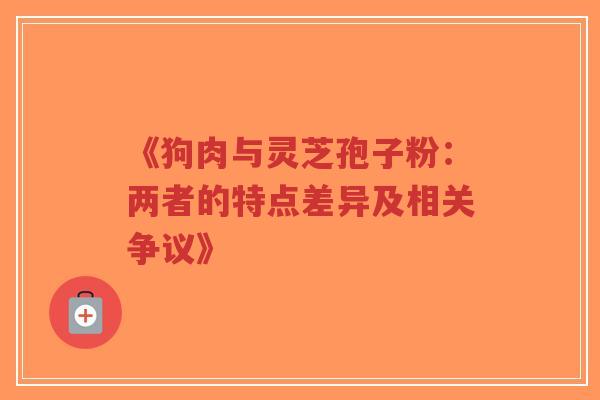 《狗肉与灵芝孢子粉:两者的特点差异及相关争议》-第1张图片-超越 《狗肉与灵芝孢子粉:两者的特点差异及相关争议》-第1张图片-超越