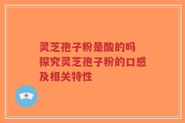 灵芝孢子粉是酸的吗 探究灵芝孢子粉的口感及相关特性-第1张图片-超越 灵芝孢子粉是酸的吗 探究灵芝孢子粉的口感及相关特性-第1张图片-超越
