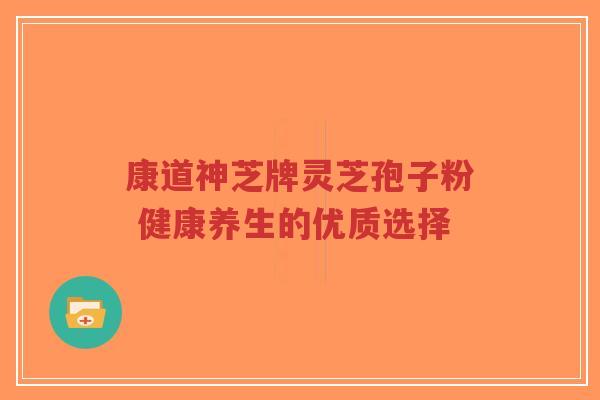 康道神芝牌灵芝孢子粉 健康养生的优质选择-第1张图片-超越 康道神芝牌灵芝孢子粉 健康养生的优质选择-第1张图片-超越