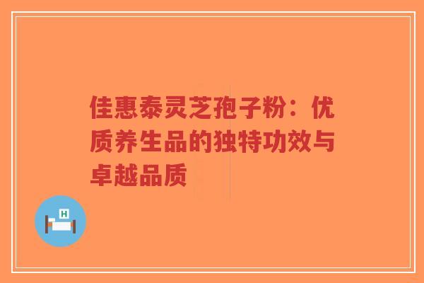 佳惠泰灵芝孢子粉:优质养生品的独特功效与卓越品质-第1张图片-超越 佳惠泰灵芝孢子粉:优质养生品的独特功效与卓越品质-第1张图片-超越