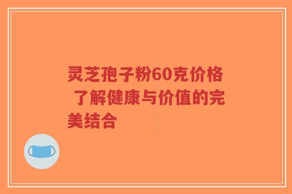 灵芝孢子粉60克价格 了解健康与价值的完美结合-第1张图片-超越 灵芝孢子粉60克价格 了解健康与价值的完美结合-第1张图片-超越