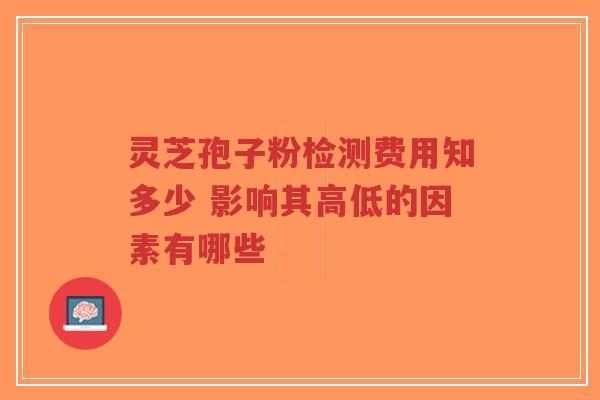 灵芝孢子粉检测费用知多少 影响其高低的因素有哪些-第1张图片-超越 灵芝孢子粉检测费用知多少 影响其高低的因素有哪些-第1张图片-超越