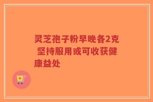灵芝孢子粉早晚各2克 坚持服用或可收获健康益处-第1张图片-超越