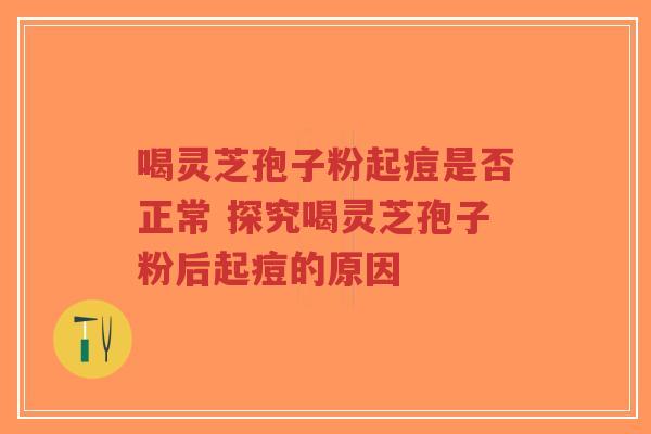 喝灵芝孢子粉起痘是否正常 探究喝灵芝孢子粉后起痘的原因-第1张图片-超越 喝灵芝孢子粉起痘是否正常 探究喝灵芝孢子粉后起痘的原因-第1张图片-超越