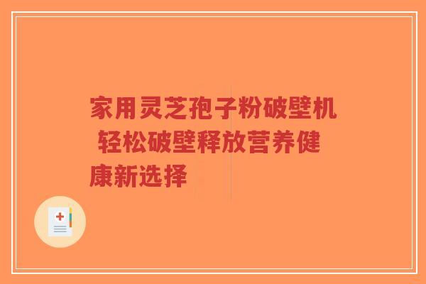 家用灵芝孢子粉破壁机 轻松破壁释放营养健康新选择-第1张图片-超越