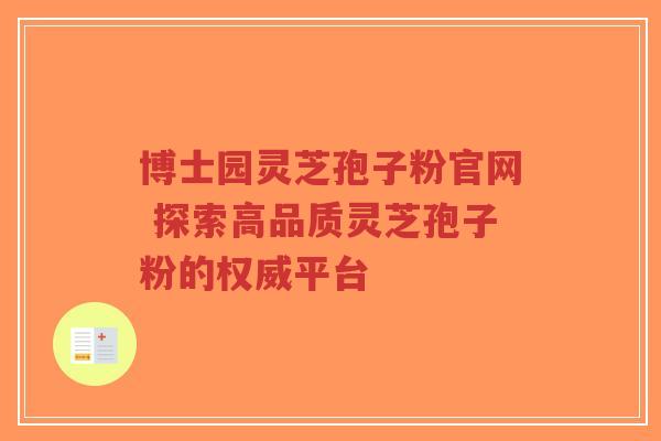 博士园灵芝孢子粉官网 探索高品质灵芝孢子粉的权威平台-第1张图片-超越 博士园灵芝孢子粉官网 探索高品质灵芝孢子粉的权威平台-第1张图片-超越