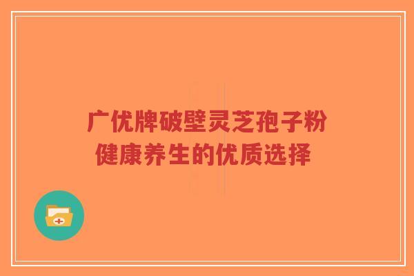 广优牌破壁灵芝孢子粉 健康养生的优质选择-第1张图片-超越 广优牌破壁灵芝孢子粉 健康养生的优质选择-第1张图片-超越