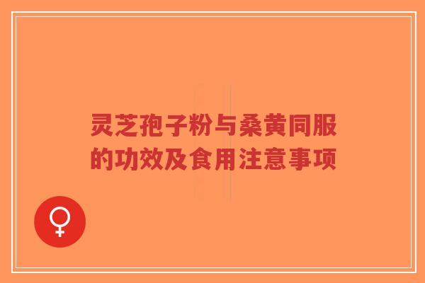 灵芝孢子粉与桑黄同服的功效及食用注意事项-第1张图片-超越 灵芝孢子粉与桑黄同服的功效及食用注意事项-第1张图片-超越