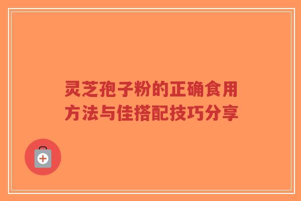灵芝孢子粉的正确食用方法与佳搭配技巧分享-第1张图片-超越 灵芝孢子粉的正确食用方法与佳搭配技巧分享-第1张图片-超越