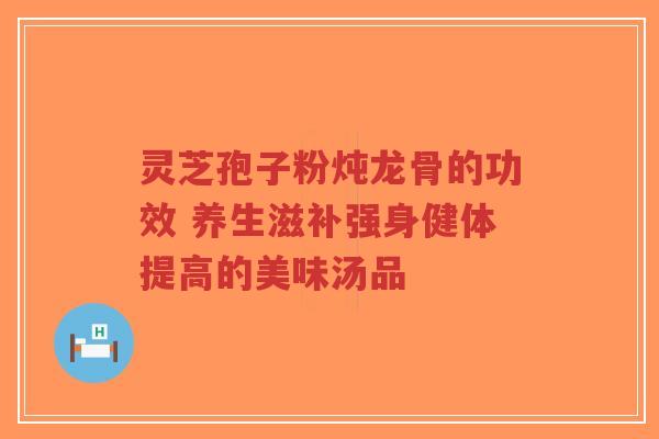灵芝孢子粉炖龙骨的功效 养生滋补强身健体提高的美味汤品-第1张图片-超越 灵芝孢子粉炖龙骨的功效 养生滋补强身健体提高的美味汤品-第1张图片-超越