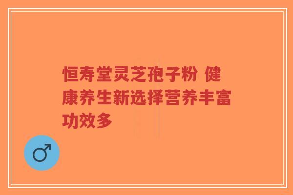 恒寿堂灵芝孢子粉 健康养生新选择营养丰富功效多-第1张图片-超越 恒寿堂灵芝孢子粉 健康养生新选择营养丰富功效多-第1张图片-超越