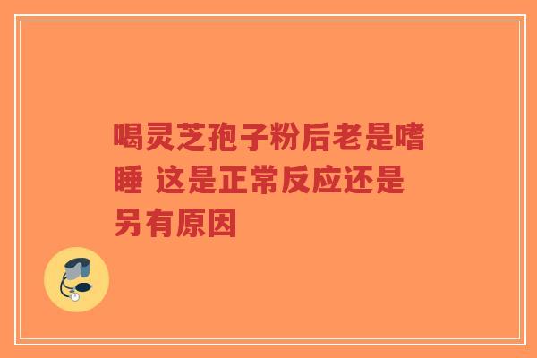 喝灵芝孢子粉后老是嗜睡 这是正常反应还是另有原因-第1张图片-超越