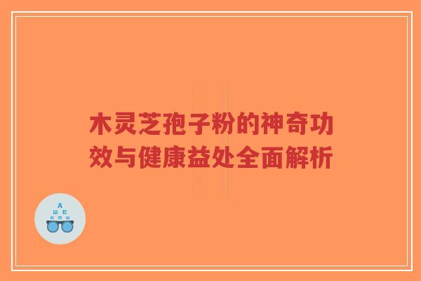 木灵芝孢子粉的神奇功效与健康益处全面解析-第1张图片-超越 木灵芝孢子粉的神奇功效与健康益处全面解析-第1张图片-超越