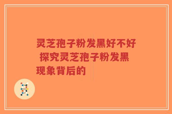灵芝孢子粉发黑好不好 探究灵芝孢子粉发黑现象背后的-第1张图片-超越 灵芝孢子粉发黑好不好 探究灵芝孢子粉发黑现象背后的-第1张图片-超越