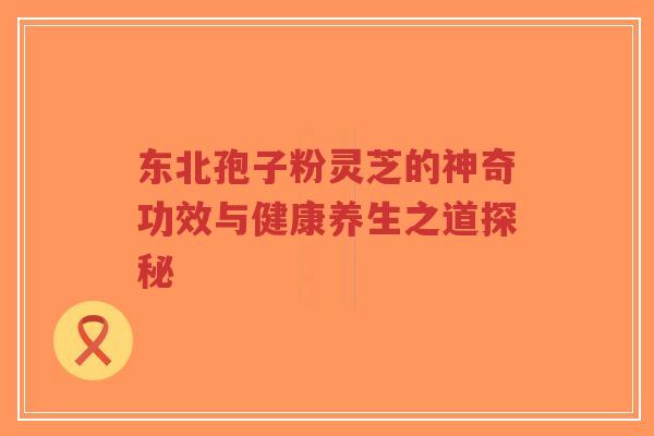 东北孢子粉灵芝的神奇功效与健康养生之道探秘-第1张图片-超越 东北孢子粉灵芝的神奇功效与健康养生之道探秘-第1张图片-超越