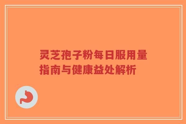 灵芝孢子粉每日服用量指南与健康益处解析-第1张图片-超越