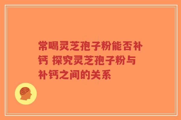 常喝灵芝孢子粉能否补钙 探究灵芝孢子粉与补钙之间的关系-第1张图片-超越
