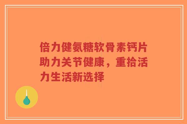 倍力健氨糖软骨素钙片助力关节健康,重拾活力生活新选择-第1张图片-超越 倍力健氨糖软骨素钙片助力关节健康,重拾活力生活新选择-第1张图片-超越