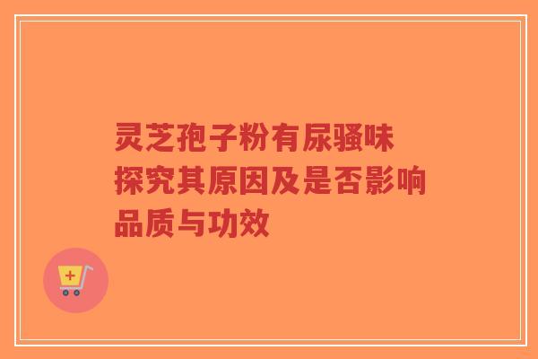 灵芝孢子粉有尿骚味 探究其原因及是否影响品质与功效-第1张图片-超越 灵芝孢子粉有尿骚味 探究其原因及是否影响品质与功效-第1张图片-超越