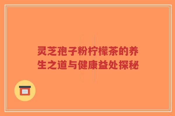 灵芝孢子粉柠檬茶的养生之道与健康益处探秘-第1张图片-超越 灵芝孢子粉柠檬茶的养生之道与健康益处探秘-第1张图片-超越