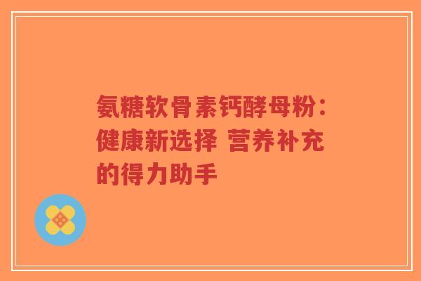 氨糖软骨素钙酵母粉:健康新选择 营养补充的得力助手-第1张图片-超越 氨糖软骨素钙酵母粉:健康新选择 营养补充的得力助手-第1张图片-超越