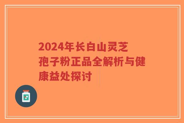 2024年长白山灵芝孢子粉正品全解析与健康益处探讨-第1张图片-超越 2024年长白山灵芝孢子粉正品全解析与健康益处探讨-第1张图片-超越