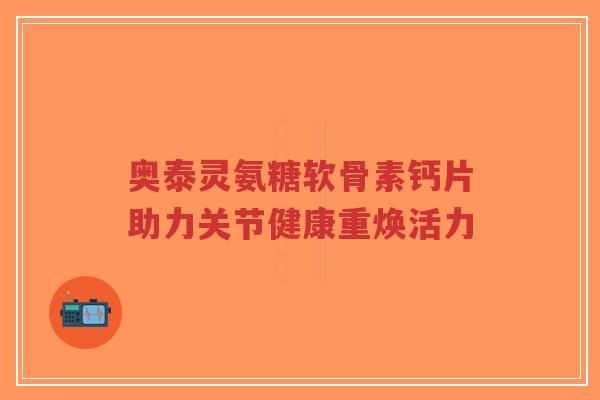 奥泰灵氨糖软骨素钙片助力关节健康重焕活力-第1张图片-超越 奥泰灵氨糖软骨素钙片助力关节健康重焕活力-第1张图片-超越