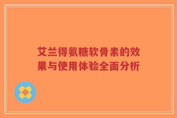艾兰得氨糖软骨素的效果与使用体验全面分析-第1张图片-超越