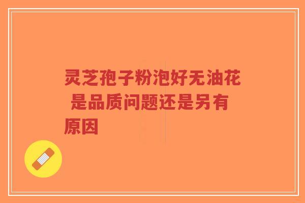 灵芝孢子粉泡好无油花 是品质问题还是另有原因-第1张图片-超越 灵芝孢子粉泡好无油花 是品质问题还是另有原因-第1张图片-超越