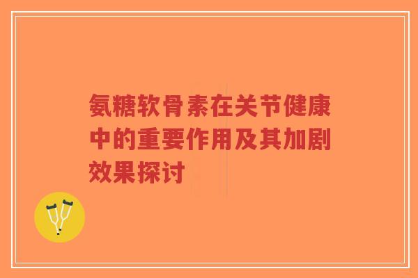 氨糖软骨素在关节健康中的重要作用及其加剧效果探讨-第1张图片-超越 氨糖软骨素在关节健康中的重要作用及其加剧效果探讨-第1张图片-超越