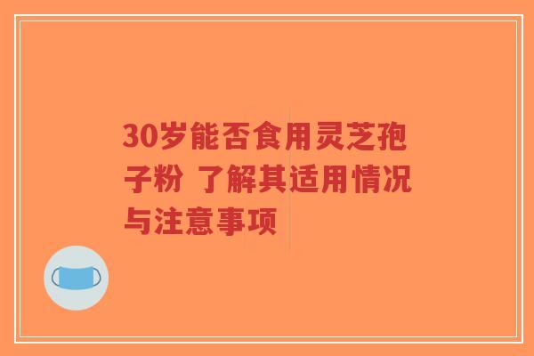 30岁能否食用灵芝孢子粉 了解其适用情况与注意事项-第1张图片-超越 30岁能否食用灵芝孢子粉 了解其适用情况与注意事项-第1张图片-超越