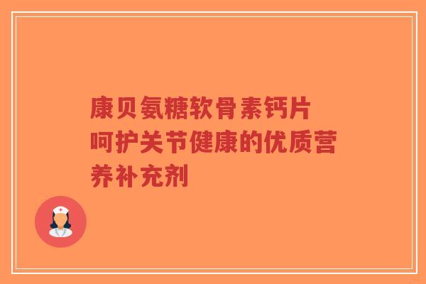 康贝氨糖软骨素钙片 呵护关节健康的优质营养补充剂-第1张图片-超越
