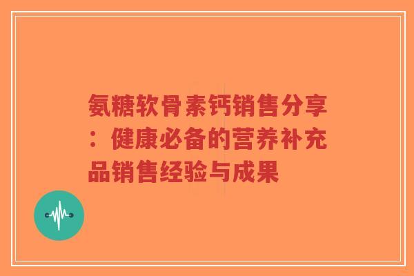 氨糖软骨素钙销售分享：健康必备的营养补充品销售经验与成果-第1张图片-超越
