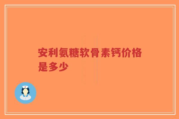 安利氨糖软骨素钙价格是多少-第1张图片-超越 安利氨糖软骨素钙价格是多少-第1张图片-超越