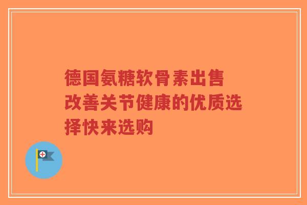德国氨糖软骨素出售 改善关节健康的优质选择快来选购-第1张图片-超越 德国氨糖软骨素出售 改善关节健康的优质选择快来选购-第1张图片-超越