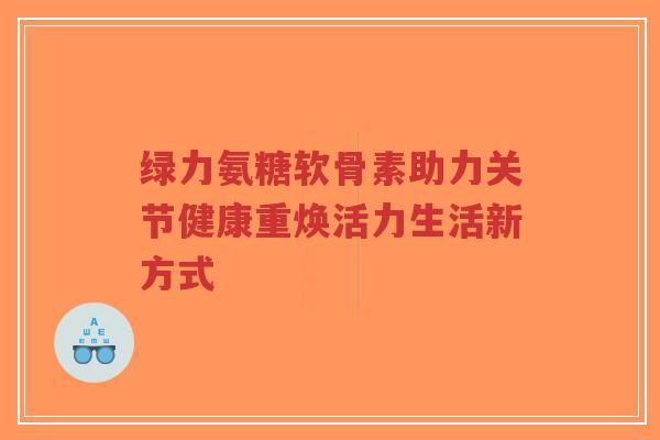 绿力氨糖软骨素助力关节健康重焕活力生活新方式-第1张图片-超越 绿力氨糖软骨素助力关节健康重焕活力生活新方式-第1张图片-超越