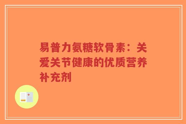 易普力氨糖软骨素:关爱关节健康的优质营养补充剂-第1张图片-超越 易普力氨糖软骨素:关爱关节健康的优质营养补充剂-第1张图片-超越