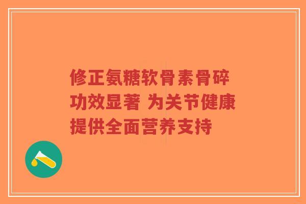 修正氨糖软骨素骨碎 功效显著 为关节健康提供全面营养支持-第1张图片-超越 修正氨糖软骨素骨碎 功效显著 为关节健康提供全面营养支持-第1张图片-超越